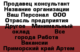 Продавец-консультант › Название организации ­ Ваш Персонал, ООО › Отрасль предприятия ­ Другое › Минимальный оклад ­ 27 000 - Все города Работа » Вакансии   . Приморский край,Артем г.